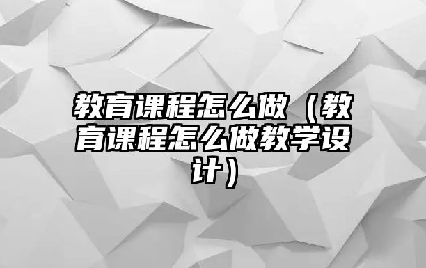 教育課程怎么做（教育課程怎么做教學(xué)設(shè)計(jì)）