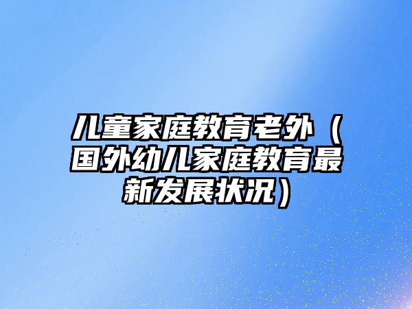 兒童家庭教育老外（國外幼兒家庭教育最新發(fā)展狀況）