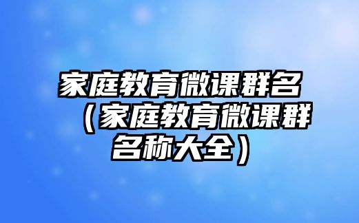 家庭教育微課群名（家庭教育微課群名稱大全）