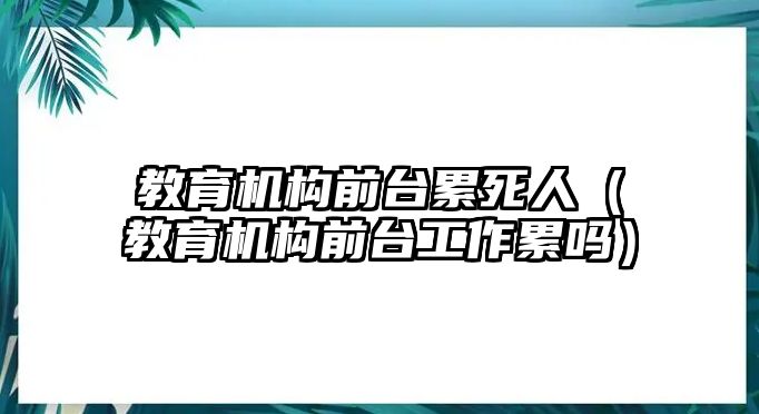 教育機(jī)構(gòu)前臺(tái)累死人（教育機(jī)構(gòu)前臺(tái)工作累嗎）