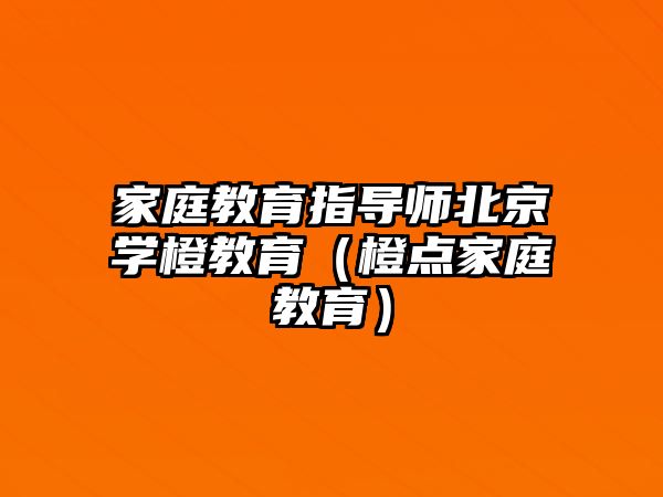 家庭教育指導(dǎo)師北京學(xué)橙教育（橙點家庭教育）