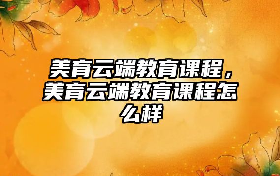 美育云端教育課程，美育云端教育課程怎么樣