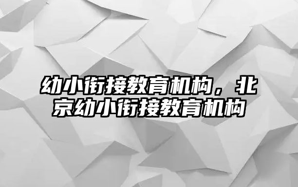 幼小銜接教育機構(gòu)，北京幼小銜接教育機構(gòu)