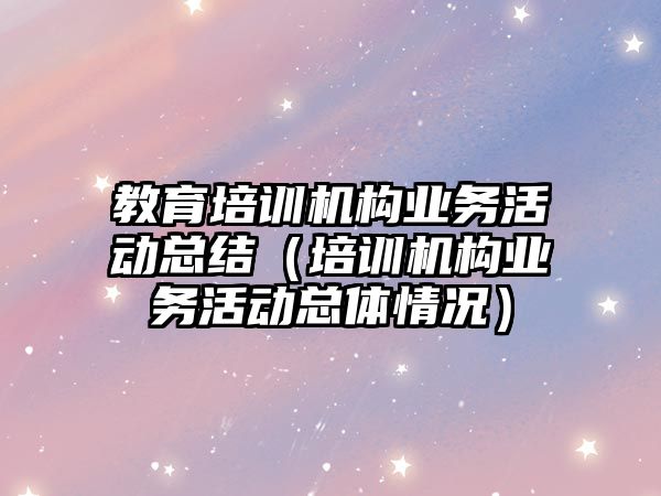 教育培訓機構(gòu)業(yè)務活動總結(jié)（培訓機構(gòu)業(yè)務活動總體情況）