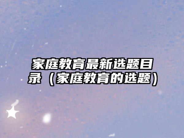 家庭教育最新選題目錄（家庭教育的選題）