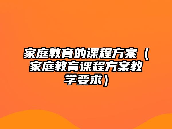 家庭教育的課程方案（家庭教育課程方案教學(xué)要求）