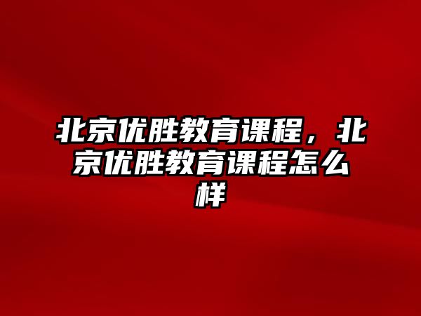 北京優(yōu)勝教育課程，北京優(yōu)勝教育課程怎么樣