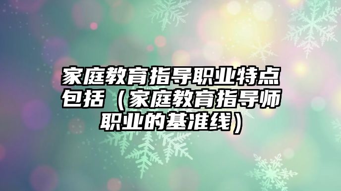 家庭教育指導(dǎo)職業(yè)特點包括（家庭教育指導(dǎo)師職業(yè)的基準線）