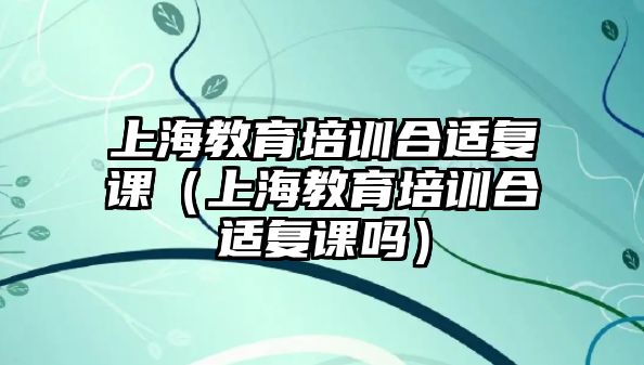 上海教育培訓合適復課（上海教育培訓合適復課嗎）