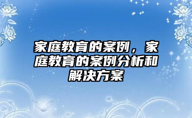 家庭教育的案例，家庭教育的案例分析和解決方案