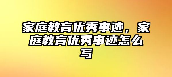 家庭教育優(yōu)秀事跡，家庭教育優(yōu)秀事跡怎么寫