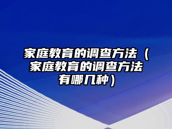 家庭教育的調(diào)查方法（家庭教育的調(diào)查方法有哪幾種）