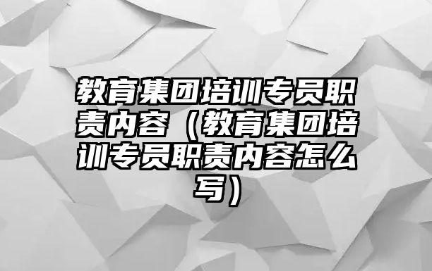 教育集團培訓專員職責內(nèi)容（教育集團培訓專員職責內(nèi)容怎么寫）