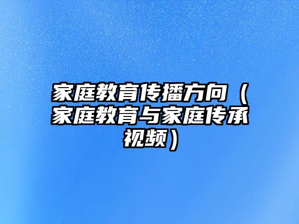 家庭教育傳播方向（家庭教育與家庭傳承視頻）