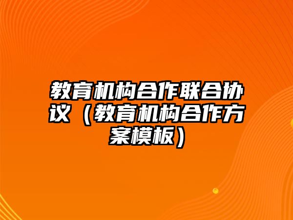 教育機(jī)構(gòu)合作聯(lián)合協(xié)議（教育機(jī)構(gòu)合作方案模板）