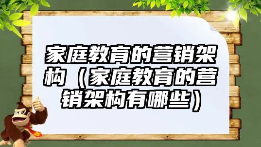 家庭教育的營銷架構(gòu)（家庭教育的營銷架構(gòu)有哪些）