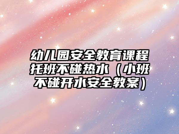 幼兒園安全教育課程托班不碰熱水（小班不碰開水安全教案）