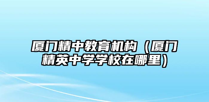 廈門(mén)精中教育機(jī)構(gòu)（廈門(mén)精英中學(xué)學(xué)校在哪里）