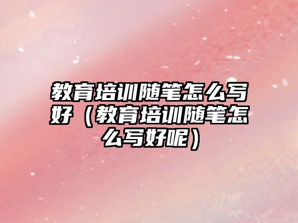 教育培訓隨筆怎么寫好（教育培訓隨筆怎么寫好呢）