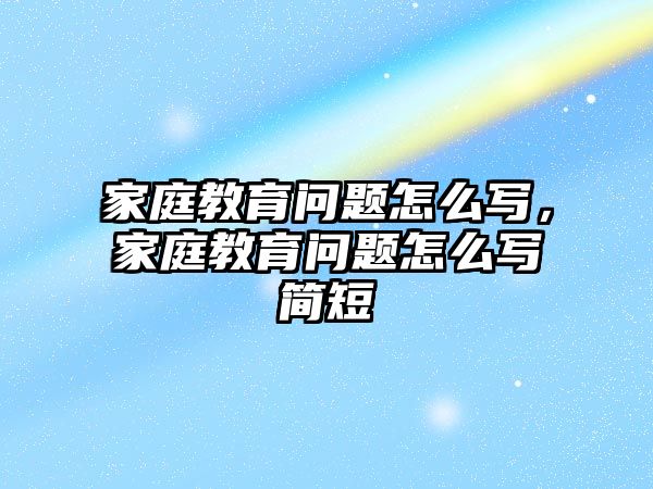 家庭教育問題怎么寫，家庭教育問題怎么寫簡短