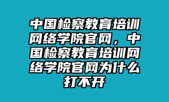 中國檢察教育培訓(xùn)網(wǎng)絡(luò)學(xué)院官網(wǎng)，中國檢察教育培訓(xùn)網(wǎng)絡(luò)學(xué)院官網(wǎng)為什么打不開