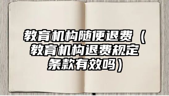 教育機(jī)構(gòu)隨便退費(fèi)（教育機(jī)構(gòu)退費(fèi)規(guī)定條款有效嗎）