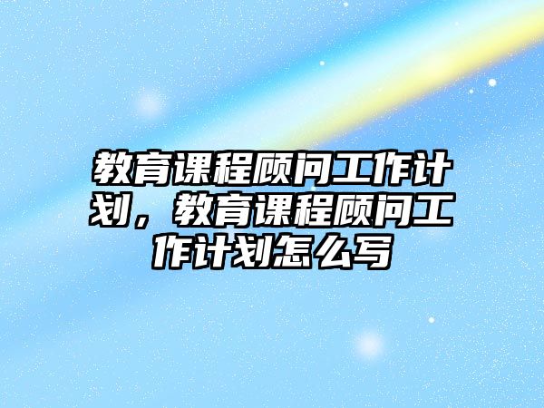 教育課程顧問工作計劃，教育課程顧問工作計劃怎么寫