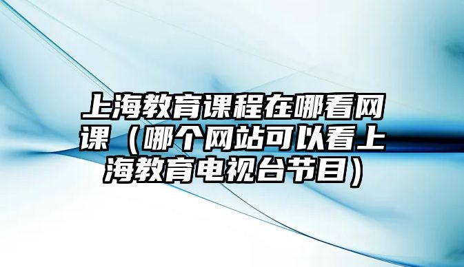 上海教育課程在哪看網(wǎng)課（哪個網(wǎng)站可以看上海教育電視臺節(jié)目）