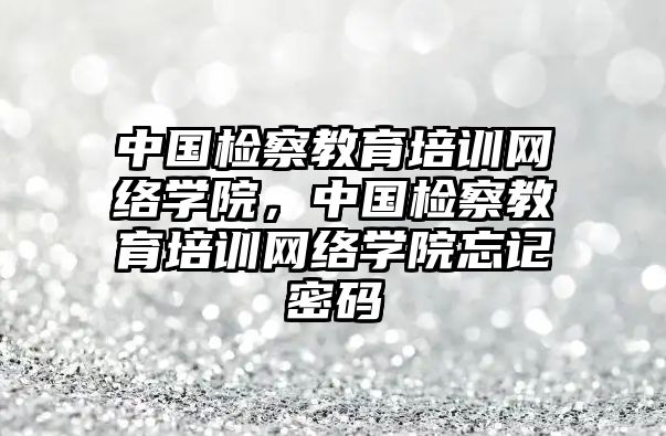 中國檢察教育培訓(xùn)網(wǎng)絡(luò)學(xué)院，中國檢察教育培訓(xùn)網(wǎng)絡(luò)學(xué)院忘記密碼