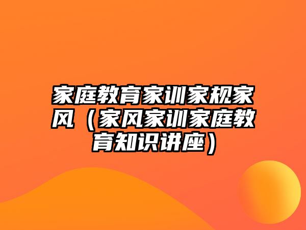 家庭教育家訓(xùn)家規(guī)家風(fēng)（家風(fēng)家訓(xùn)家庭教育知識(shí)講座）