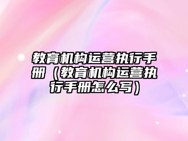 教育機構(gòu)運營執(zhí)行手冊（教育機構(gòu)運營執(zhí)行手冊怎么寫）