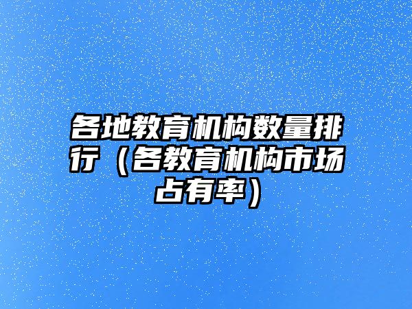 各地教育機構(gòu)數(shù)量排行（各教育機構(gòu)市場占有率）