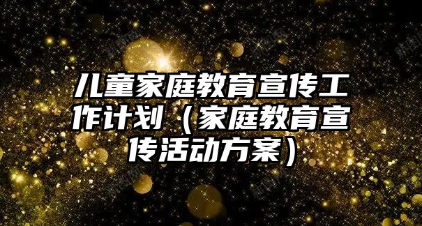 兒童家庭教育宣傳工作計(jì)劃（家庭教育宣傳活動(dòng)方案）