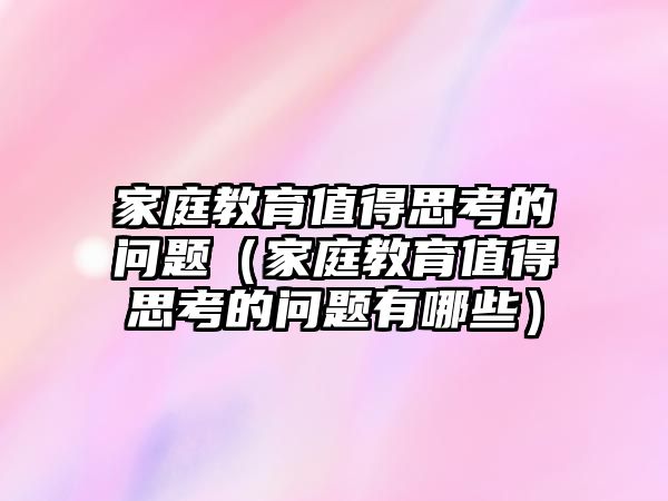 家庭教育值得思考的問(wèn)題（家庭教育值得思考的問(wèn)題有哪些）