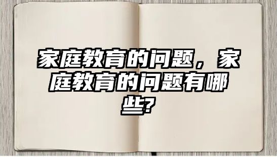 家庭教育的問題，家庭教育的問題有哪些?