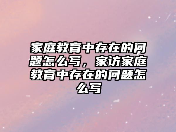 家庭教育中存在的問題怎么寫，家訪家庭教育中存在的問題怎么寫