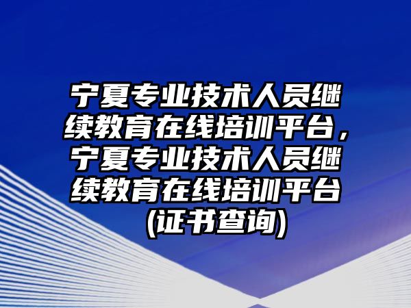 寧夏專業(yè)技術(shù)人員繼續(xù)教育在線培訓(xùn)平臺，寧夏專業(yè)技術(shù)人員繼續(xù)教育在線培訓(xùn)平臺 (證書查詢)