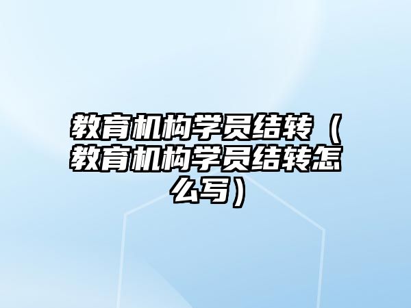 教育機(jī)構(gòu)學(xué)員結(jié)轉(zhuǎn)（教育機(jī)構(gòu)學(xué)員結(jié)轉(zhuǎn)怎么寫）