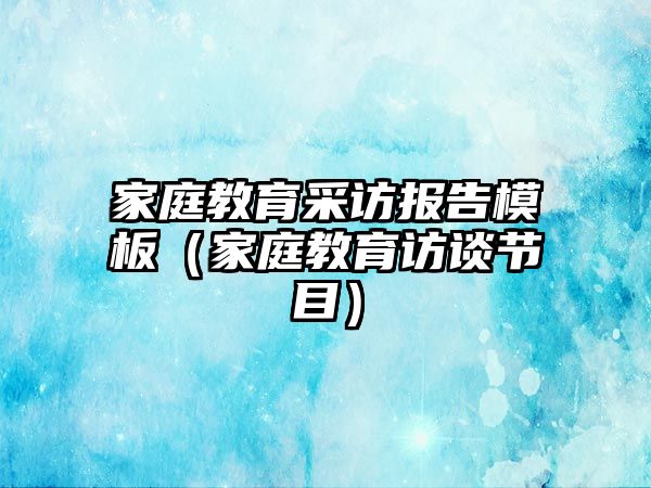 家庭教育采訪報告模板（家庭教育訪談節(jié)目）