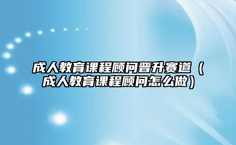 成人教育課程顧問晉升賽道（成人教育課程顧問怎么做）