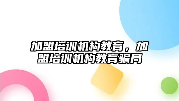 加盟培訓機構教育，加盟培訓機構教育騙局