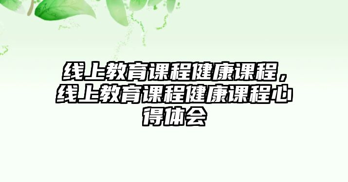 線(xiàn)上教育課程健康課程，線(xiàn)上教育課程健康課程心得體會(huì)