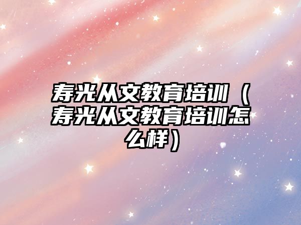 壽光從文教育培訓（壽光從文教育培訓怎么樣）