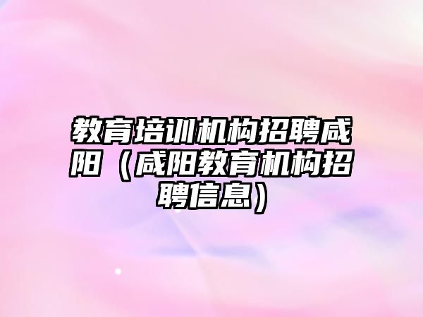 教育培訓(xùn)機構(gòu)招聘咸陽（咸陽教育機構(gòu)招聘信息）