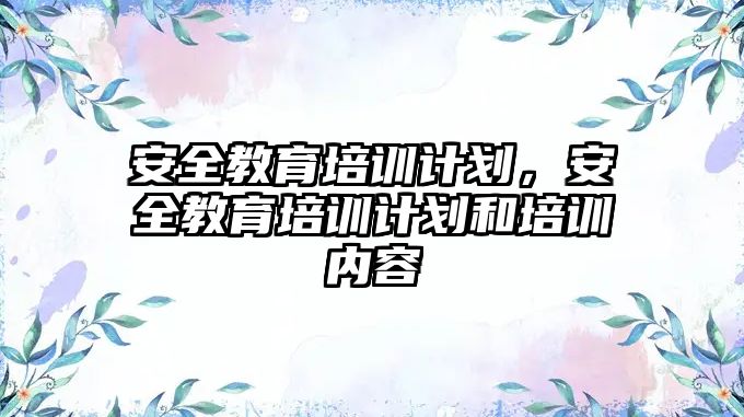 安全教育培訓(xùn)計劃，安全教育培訓(xùn)計劃和培訓(xùn)內(nèi)容