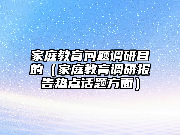 家庭教育問題調(diào)研目的（家庭教育調(diào)研報告熱點話題方面）