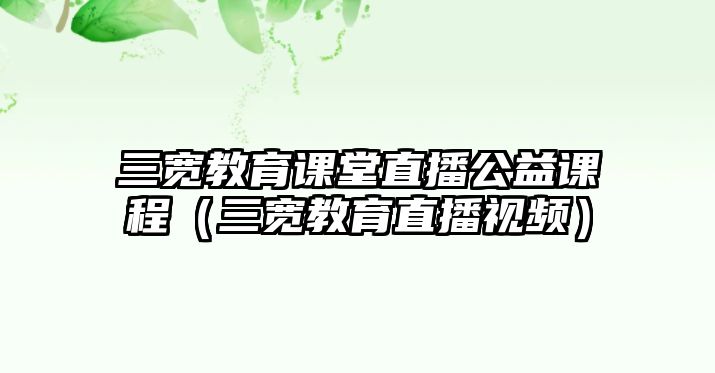 三寬教育課堂直播公益課程（三寬教育直播視頻）