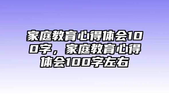 家庭教育心得體會(huì)100字，家庭教育心得體會(huì)100字左右