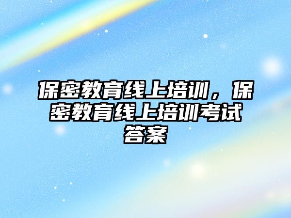 保密教育線上培訓，保密教育線上培訓考試答案