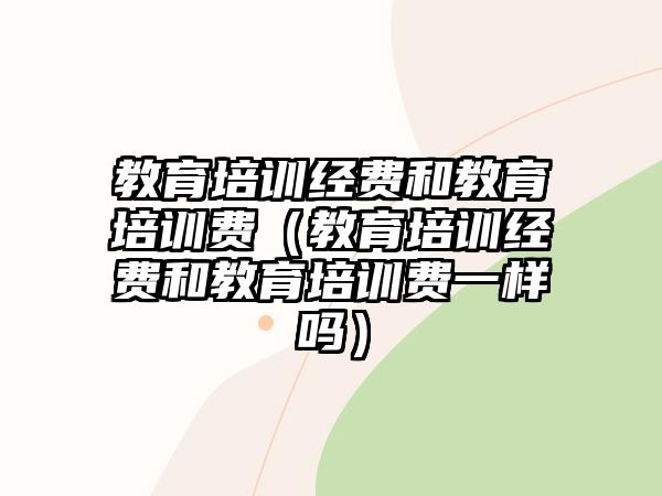 教育培訓(xùn)經(jīng)費和教育培訓(xùn)費（教育培訓(xùn)經(jīng)費和教育培訓(xùn)費一樣嗎）